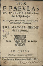 ESOPO, fl. 620-560 a.C.<br/>Vida e fabulas do insigne fabulador grego Esopo : de novo juntas, & traduzidas com breves applicaçoens moraes a cada fabula / por Manuel Mendes de Vidigueyra. - Em Lisboa : por Antonio Alvarez Imp. DelRey N.S., 1643. - [4], 75 p. ; 8º (14 cm)