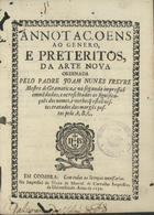 FREIRE, João Nunes, ?-165-<br/> Annotaçoens ao genero, e preteritos, da Arte nova ordenada pelo Padre Joam Nunes Freyre Mestre de Gramatica, e na   segunda impressão emme[n]dadas, e acrece[n]tadas as significações dos nomes, e verbos q[ue] estão nestes tratados das marge[n]s  postos pelo A, B, C, . - Em Coimbra : na impressãoda Viuva de Manoel de Carvalho Impressora da Universidade, 1676. - [4], 104 p. ; 4º (21 cm)