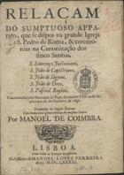 Relaçam do sumptuoso apparato, que se dispos na grande igreja de S. Pedro de Roma, & ceremonias na canonização dos sinco [sic] Santos, S. Lourenço Justiniano, S. João de Capistrano, S. João de Sàgum, S. João de Deos, S. Pascoal Baylon, canonizados pela Santidade do Papa Alexandre VIII. nosso senhor aos 16. de Outubro de 1690. / Tradusida da lingua italiana com huma brevissima noticia dos mesmos Santos por Manoel de Coimbra. - Lisboa : na officina de Manoel Lopes Ferreira, 1691. - 16 p. ; 4º (21 cm)