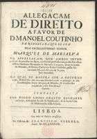 CRASTO, Diogo Lopes, ?-1698<br/>Allegaçam de Direito a favor de D. Manoel Coutinho em resposta da que se fez pelo Excellentissimo Senhor Maques de Marialva... / composta por Diogo Lopes Crasto Bacharel em Leys.... - Lisboa : na Officina de Francisco Villela, 1687. - [4], 187, [1 br., 8] p. ; 2º (28 cm)