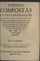 ARANHA, Tomás, O.P. 1588-1663,<br/>Poesias compostas na Universidade de Coimbra na occasiaõ da... acclamaçaõ, & coroação dªel Rei... Dom Joaõ o quarto de Portugal, que se não offereceraõ no certamen poetico, que na dita Universidade ouve nem andão no livro dos seus applausos. - Em Lisboa : na officina de Lourenço de Anveres, 1645. - 32 p. ; 4º (20 cm)