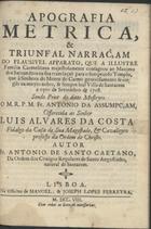 SANTO CAETANO, António de, Frei, fl. 1708<br/>Apografia metrica, & triunfal narraçam do plausivel apparato, que a illustre familia Carmelitana majestosamente consagrou ao maximo dos sacrame[n]tos na sua translação para o sumptuoso Templo, que à Senhora do Monte do Carmo generosamente se erigio na muyto nobre, & sempre leal Villa de Santarem a oyto de Settembro de 1708. Sendo prior do ditto mosteyro o M.R. P. M. Fr. Antonio da Assumpçam... / autor Fr. António de Santo Caetano.... - Lisboa : na Officina de Manoel, & Joseph Lopes Ferreyra, 1708. - 40 p. ; 4º (20 cm)