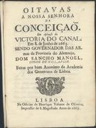 OITAVAS A NOSSA SENHORA DA CONCEICAO EM APLAUSO DA VITORIA DO CANAL<br/>Oitavas/ a Nossa Senhora/ da/ Conceiçaõ./ Em aplauso da/ victoria do Canal./ Em 8. de Junho de 1663./ Sendo governador das ar/mas da provincia do Alemtejo,/ Dom Sancho Manoel,/ Conde de Villa-Flor./ / Feitas por hum anonimo da Academia/ dos Generozos de Lisboa. - Lisboa [?] : na officina de Henrique Valente de Oliveira [?], 1663 [?]. - [4] f. ; 4º (21 cm)