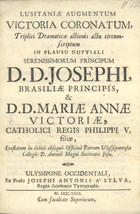 LUSITANIAE AUGUMENTUM VICTORIA CORONATUM<br/>Lusitaniae augumentum victoria coronatum, triplici dramaticae actionis actu circumscriptum in plausu nuptiali Serenissimorum Principum D. D. Josephi, Brasiliae Principis, & D. D. Mariae Annae Victoriae, catholici regis Philippi V. filiae, conslatum in debiti obsequii Officinâ Patrum Ulyssiponensis Collegii D. Antonii Magni Societatis Jesu. - Ulyssipone Occidentali : ex Praelo Josephi Antonii a´Sylva..., 1729. - [6] , 14 p. ; 4º (19 cm)