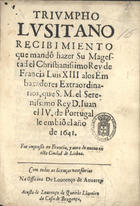 GOMES, António Henriques, 1600-1663<br/>Triumpho lusitano : recibimiento que mandô hazer Su Magestad el Christianissimo Rey de Francia Luis XIII a los Embaxadores Extraordinarios, que S. M. el Serenissimo Rey D. Juan el IV. de Portugal le embiô el año de 1641. - Fue impresso en Francia, y aora de nuevo en esta ciudad de Lisboa. - [Lisboa] : na officina de Lourenço de Anveres : a custa de Lourenço de Queiròs livreiro da Casa de Bragança, [1641?]. - [7, 1 br.], 30, [2] p. ; 4º (21 cm)