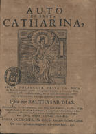 DIAS, Baltasar, 15---16--<br/>Auto de Santa Catharina : obra novamente feita da vida da Bemaventurada Santa Catharina Virgem, e Martyr, filha delRey Costo de Alexandria, em a qual se conta seu martyrio, & glorioso fim, e muito devota, e contemplativa / feita por Balthasar Dias : introlocutores [sic], Santa Catharina, sua Mãy, hum Ermitaõ, Christo, Nossa Senhora, hum Paje, Santa Catharina, o Emperador Maxencio, e a Emperatriz, e Profirio seu paje, e hum Alcaide, e tres Doutores chamados, Jonas, Abiatar, e Sylvano, e hum Anjo. - Lisboa Occidental : na Offic de Antonio Pedroso Galraõ, 1738. - [16] f. : il. ; 4º (21 cm)