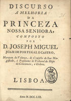 PORTUGAL, José Miguel João de, 1706-1775<br/>Discurso á melhoria da Princeza Nossa Senhora / composto por D. Joseph Miguel Joam de Portugal e Castro, Marquez de Valença, do Conselho de Sua Magestade, e Presidente do Tribunal da Mesa da Consciencia, e Ordens. - Lisboa : [s.n.], 1753. - 7 p. ; 4º (21 cm)