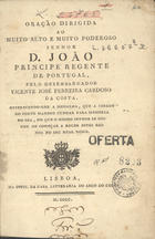 COSTA, Vicente José Ferreira Cardoso da, 1765-1834<br/>Oração dirigida ao muito alto e muito poderoso Senhor D. João Principe Regente de Portugal pelo Desembargador Vicente José Ferreira Cardoso da Costa, offerecendo-lhe a medalha, que a cidade do Porto mandou cunhar para memoria do dia, em que o mesmo Senhor se dignou de começar a reger estes Reinos no seu Real Nome. - Lisboa : na Offic. da Casa Litteraria do Arco do Cego, 1800. - 14 p. ; 4º (20 cm)