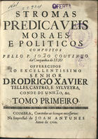 COUTINHO, João, S.J. 1642-1709,<br/>Stromas predicaveis moraes, e politicos compostos pello P. João Coutinho da Companhia de Jesu offerecidos ao... D. Rodrigo Xavier Telles, Castro. e Sylveyra, Conde de Unhão, &c. Tomo primeiro. - Coimbra : na Impressaõ de Joam Antunes, 1700. - [16], 494, [48] p. ; 4º (22 cm)