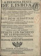 RESENDE, Manuel Marques, 1697-?<br/>A Fermosa Fenix de Lisboa, e Historia de huma Dama Naufragante, na qual se referem seus amorosos, e tragicos sucessos. E se descreve huma tempestade que teve em o mar; o socorro de huma nao Turca, hum naval combate; o seu estupendo, e maravilhoso naufragio; e se envolve nella a expedição da Armada do Serenissimo Rey Dom Sebastiam para Africa, a disposiçaõ, a fórma, e conclusaõ da batalha, e se dá conta da sua vida, ou morte taõ disputada... / escrita por Manoel Marques Resende. - Lisboa Occidental : na Officina de Pedro Ferreira, Impressor da Augustissima Rainha N.S., 1736. - 79 p. ; 4º (19 cm)