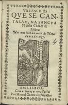 VILANCICOS, QUE SE CANTARAM NA SANTA SE DESTA CIDADE DE LISBOA, NAS MATINAS DA NOITE DO NATAL DESTE ANO DE 1647<br/>Villancicos, que se cantaram, na Sancta Sê desta cidade de Lisboa, nas Matinas da noite do Natal deste anno de 1647. - Em Lisboa : por Manuel Gomes de Carualho, 1647. - [11] f. ; 8º (15 cm)