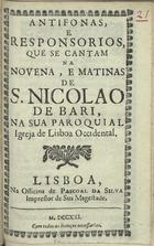 ANTIFONAS, E RESPONSORIOS, QUE SE CANTAM NA NOVENA E MATINAS DE S. NICOLAO DE BARI, NA SUA PAROQUIAL IGREJA DE LISBOA OCIDENTAL<br/>Antifonas, e Responsorios, que se cantam na Novena, e Matinas de S. Nicolao de Bari, na sua Paroquial Igreja de Lisboa Occidental. - Lisboa : na Officina de Pascoal da Silva, Impressor de Sua Magestade, 1721. - [16] p. ; 8º (15 cm)