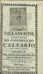 VILANCICOS CANTADOS NO CONVENTO DO CALVARIO DIA DE S. ANA NA PROFISSAO DE SOROR ANA DA CONCEICAO MINIMA FILHA DE S. FRANCISCO<br/>Villancicos cantados no Convento do Calvario dia de S. Anna na profissão de Sor Anna da Conceição minima filha de S. Fra[n]cisco. - Lisboa : na officina de He[n]rique Valente de Oliueira Impressor delRey N.S., 172-. - [8] p. ; 8º (15 cm)