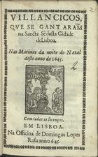 VILANCICOS, QUE SE CANTARAM NA SANTA SE DESTA CIDADE DE LISBOA, NAS MATINAS DA NOITE DO NATAL DESTE ANO DE 1645<br/>Villancicos, que se gantaram[sic] na Sancta Sè desta cidade de Lisboa, nas Matinas da noite do Natal deste anno de 1645. - Em Lisboa : na Officina de Domingos Lopes Rosa, 1645. - [12] f. ; 8º (15 cm)