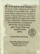 ORTA, Garcia de, 1499?-1568<br/>Coloquios dos simples, e drogas he cousas mediçinais da India,  e assi dalgu[m]as frutas achadas nella onde se tratam algu[m]as cousas tocantes amediçina, pratica e outras cousas boas, pera saber / cõpostos pello Doutor garçia dorta : fisico del Rey nosso senhor, vistos pello muyto Reuerendo senhor, ho liçençiado Alexos diaz : falcam  desenbargador da casa da supricaçã inquisidor nestas partes.. - Impresso em Goa : por Ioannes de endem, 10 Abril 1563. - [7], 217 [i.é 257] f. ; 4º (21 cm)