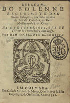 REIS, Gaspar dos, fl. 15--<br/>Relacam do solenne recebimeto [sic] das Santas Reliquias que forão leuadas da See de Coimbra ao real Mosteyro de Santa Cruz : he carta coriosa que se escreueo da Uniuersidade a hum amigo / per hum sacerdote canonista [G.D.R.]. - Em Coimbra : em casa de Antonio de Mariz, 1596. - [7], 182 [i.é 184], [3] f. ; 8º (16 cm)