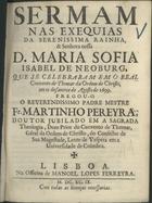 PEREIRA, Martinho, O.M.C. 1637-1729,<br/>Sermam nas exequias da Serenissima Rainha... D. Maria Sofia Isabel de Neoburg, que se celebraram em o Real Convento de Thomar da Ordem de Christo, em os desanove de Agosto de 1699. / Pregou-o o Reverendissimo Padre Mestre Fr. Martinho Pereyra... - Lisboa : na officina de Manoel Lopes Ferreyra, 1699. - 38, [2] p. ; 4º (20 cm)