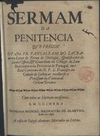 SACRAMENTO, Pantaleão do, O.F.M. 16---depois de 1682,<br/>Sermam da Penitencia / que pregou o P.M.Fr. Pantaleam do Sacramento Leitor de Prima de Theologia, Qualificador do Santo Officio, & Guardiam do Collegio de Sam Boaventura da Provincia de Portugal, em o Real Convento do N.P. S. Francisco da Cidade de Lisboa ao recolher a Procissam da Veneravel Ordem Terceira. - Em Coimbra : na Officina de Manoel Rodrigues de Almeyda : a custa de Joseph Antunes mercador de livros, 1696. - 13 p. ; 4º (19 cm)