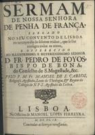 SAO CARLOS, Manuel de, O.S.A. 1665-1740,<br/>Sermam de Nossa Senhora de Penha de França, pregado no seu convento de Lisboa no terceyro dia do solenne triduo, que se lhe consagra todos os annos, e offerecido ao... Senhor D. Fr. Pedro de Foyos, Bispo de Bona... / pelo P.M. Fr. Manoel de S. Carlos, Religioso Agostinho, Lente de Theologia, & Reytor do Collegio de N.P.S. Agostinho de Lisboa. - Lisboa : na Officina de Manoel Lopes Ferreyra, 1699. - 25, [3] p. ; 4º (21 cm)