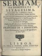 SALES, Francisco da Apresentação de, C.S.S.J.E. ?-1733,<br/>Sermam da Dominga Sexagesima, pregado na Capella Real pelo muyto Reverendo Padre Mestre Francisco DAppresentaçam de Sales, Conigo da Congregação de S. João Evangelista; lente de Theologia Moral no Convento de S. Bento de Xabregas. - Lisboa : na Officina de Manoel Lopes Ferreyra, 1701. - 20 p. ; 8º (20 cm)