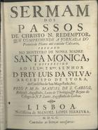 SAO CARLOS, Manuel de, O.S.A. 1665-1740,<br/>Sermam dos Passos de Christo N. Redemptor, que comprehende a jornada do Pretorio de Pilatos até o monte Calvario : pregado no Mosteyro de Nossa Madre Santa Monica, e offerecido ao... D. Frey Luis da Sylva, Arcebispo de Evora... / pelo P. M. Fr. Manoel de S. Carlos, Religioso Augustinho.... - Lisboa : na Officina de Manoel Lopes Ferreyra, 1700. - 38, [2 br.] p. ; 4º (21 cm)