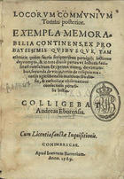 Locorum communium : tomus posterior. Exempla memorabilia continens ex probatissimis quibusque tam ethnicis quám sacris scriptoribus peruigili lectione deprompta et in tres diuisa partes vt lectoris facilitati consultum sit... / colligebat Andreas Eborensis. - Conimbricae : apud Ioannem Barrerium, 1569. - [1 br.], 378 [i.é 276], [4, 1 br.] f. ; 8º (16 cm)