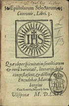 CICERO, 106-43 a.C.<br/>Epistolarum selectarum Ciceronis Libri 3. Quae ob perspicuitatim sente[n]tiarum & reru[m] varietate[m], litterarijs, ludis congestae sunt & distinctae. - Ulisiponae : excudebat Marcus Borgius, 1566. - [2 br., 40, 2 br.] f. : 1 il. ; 8º (15 cm)