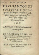 IGREJA CATOLICA.. Liturgia e ritual.<br/>Martyrologio dos santos de Portugal e festas geraes do Reyno / recolhido dalguns autores e informações por algu[n]s padres da Companhia de Iesus. Ajuntarão se no fim algu[m]as aduertências necessarias.... - Em Coimbra : em casa de Antonio de Maris, 1591. - 21, [3] f. ; 8º (15 cm)