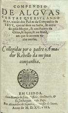 CARTAS DOS JESUITAS<br/>Compendio de alguas cartas que este anno de 97 vierão dos padres da Companhia de Iesu que residem na India & corte do grão Mogor & nos Reinos da China & Iapão & no Brasil em que se contem varias cousas / collegidas por o padre Amador Rebello da mesma companhia. - Em Lisboa : por Alexandre de Siqueira, 1598. - 240 p. ; 8º (15 cm)