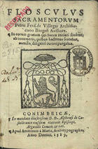 FERNANDEZ Pedro, de Villegas, fl. 15--<br/>Flosculus sacramentorum Petro Ferd. Villegas Archidiacono Burgeñ authore in eorum gratiam qui sacris initiari student ab innumeris quibus hactenus scatebat, mendis, diligenti cura repurgatus. - [Coimbra] : apud Antonium à Mariz, 1589. - [4], 72 f. ; 8º (14 cm)