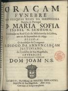 JUSTINIANO, Diogo da Anunciação, C.S.J.E. 1654-1713,<br/>Oraçam funebre nas exequias reaes da Serenissima Rainha de Portugal D. Maria Sofia Isabel... celebradas na Real Casa da Misericordia de Lisboa, aos 11. de Septembro de 1699 / disse-a o Arcebispo de Cranganor D. Diogo da Annunciaçam Justiniano do Conselho de Sua Magestade : offerecida ao Serenissimo Principe Dom Joam N.S.. - Lisboa : na Officina de Miguel Deslandes, Impressor de Sua Magestade, 1699. - 37, [1] p. ; 4º (21 cm)