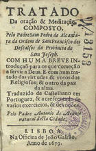 PEDRO de Alcântara, Santo, O.F.M. 1499-1562,<br/>Tratado da oração & meditação. Composto pelo Padre Sam Pedro de Alcantara... Com huma breve introduçaõ para os que começão a servir a Deus. E com hum Tratado das virtudes & votos dos religiosos [pelo P. Fr. Jeronymo de Ferrara]; & outro Da paz da alma. Traduzido de castelhano em portuguez, & acrescentado de varios exercicios, & devoções pelo Padre Antonio de Araujo... - Lisboa : na Officina de João Galrão, 1679. - [12], 538, [6] p. : il. ; 12º (10 cm)