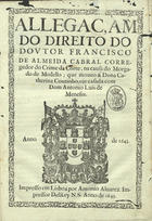 CABRAL, Francisco de Almeida, ?-1654<br/>Allegaçam do direito do doutor Francisco de Almeida Cabral Corregedor do crime da corte, na causa do morgado de Medello; que moveo à dona Catherina Coutinho, oje casada com Dom Antonio Luis de Meneses. - Impresso em Lisboa : por Antonio Alvarez impressor DelRey N.S. 1643. - [1,1 br.], 92, [11] p. ; 29 cm