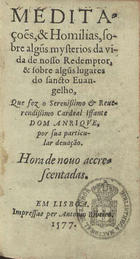 HENRIQUE, Cardeal Rei, 1512-1580<br/>Meditações, & Homilias, sobre algu[n]s mysterios da vida de nosso Redemptor, & sobre algu[n]s lugares do sancto Euangelho, que fez o... Cardeal Iffante Dom Anrique, por sua particular deuação. Hora de nouo accrescentadas. - Em Lisboa : impressas per Antonio Ribeiro, 1577. - 118 f. ; 12º (14 cm)