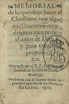 LUIS de Granada, O.P. 1504 -1588,<br/>Memorial de lo que deue hazer el christiano con algunas oraciones muy deuotas para pedir el amor de Dios y para otros propositos / compuesto por el R.P. Fray Luys de Granada de la orden de Sancto Domingo. - En Lixboa : Ioannes Blauio, 1561. - [1 br.], 20 f. ; 16º (10 cm)