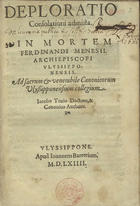 TEIVE, Diogo de, ca 1514-ca 1565<br/>Deploratio consolationi admista in mortem Ferdinandi Menesij archiepiscopi Vlissipponensis ad sacrum et venerabile Canonicorum Vlyssipponensium collegium / Iacobo Teuio doctore & canonico authore. - Vlyssippone : apud Ioannem Barrerium, 1564. - [12] f. ; 4º (18 cm)