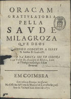 ESCOBAR, Francisco de, 1617-1679<br/>Oraçam grattulatoria pella saude milagroza que Deos foy servido conceder a ElRey N. Senhor D. Joaõ o IV. recitada na Sancta See de Coimbra / pello Doctor Fr. Francisco de Escobar, Lente de Theologia no Collegio de Sam Bernardo. - Em Coimbra : na Officina da Viuva de Manoel de Carvalho, Impressora da Universidade, 1672. - [2], 14 p. ; 4º (21 cm)