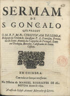 LISBOA, Cristóvão de, O.F.M. 1583-1652,<br/>Sermam de S. Gonçalo / que pregou o M. R. P. M. Fr. Christovam de Lisboa Religioso da Ordem do Sarafiquo [sic] P. S. Francisco.... - Em Coimbra : na Officina de Manoel Rodrigues de Almeyda : a custa de Joseph Antunes Mercador de Livros, 1694. - 15 p. ; 4º (20 cm)