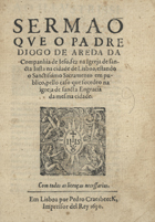 AREDA, Diogo de, S.J. 1568-1641,<br/>Sermaõ que o Padre Diogo de Areda... fez na Igreja de Sancta Justa na cidade de Lisboa... pello caso que socedeo na Igreja de Sancta Engracia da mesma cidade. - Em Lisboa : por Pedro Craesbeeck, 1630. - 14 f. ; 4º (19 cm)