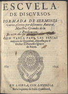 Escuela de discursos : formada de sermones varios, escritos por diferentes autores, maestros grandes de la predicacion : con tabla para las ferias mayores de Quaresma / dispuesta por el Doctor D. Francisco Ignacio de Porres. - En Lisboa : en la Imprenta de Pablo Craesbeeck, 1649. - [16], 172, [i. é 171], 24 [i. é 16] f. ; 4º (19 cm)