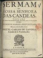 DOURADO, Manuel Pires, fl. 1697<br/>Sermam de Nossa Senhora das Candeas, pregado em a Santa Casa da Misericordia de Lisboa, em 2. de Fevereyro de 1697 / pelo M.R.P. D. Manoel Pires Dourado : offerecido ao Excellentissimo Senhor Miguel Carlos de Tavora, Conde de S. Vicente, &c.. - Lisboa : na Officina de Antonio Pedrozo Galraõ, 1698. - 28 p. ; 4º (20 cm)