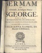 DOURADO, Manuel Pires, fl. 1697<br/>Sermam do glorioso, & insigne martyr S. George, pregado em o Hospital Real de Lisboa, em 12. de Mayo de 1697 / pelo M.R.P. D. Manoel Pires Dourado ; offerecido a Senhora D. Mariana Rangel de Macedo Castelbranco. - Lisboa : na Officina de Antonio Pedrozo Galraõ, 1698. - 28 p. ; 4º (20 cm)