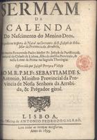 PURIFICACAO, José da, O.F.M. 16---17--,<br/>Sermam da calenda do nascimento do Menino Deos, prégado em vespera de Natal no Convento de S. Joseph de Riba-Mar da Provincia da Arrabida / pelo muito Reverendo Padre Mestre Fr. Joseph da Purificaçaõ... ; offerecido por Joseph Pereyra Velloso ao M.R.P.M.Fr. Sebastiam de S. Antonio, Ministro Provincial da Provincia de Nossa Senhora da Arrabida, & Prégador gèral. - Lisboa : na Officina de Antonio Pedrozo Galraõ, 1699. - 15, [1] p. ; 4º (21 cm)