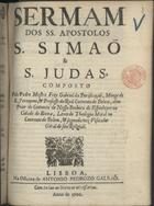 PURIFICACAO, Gabriel da, O.S.J. antes de 1632-1704,<br/>Sermam dos SS. Apostolos S. Simaõ & S. Judas / composto pelo Padre Mestre Frey Gabriel da Purificaçaõ, Monge de S. Jeronymo, & Professo do Real Convento de Belem, olim Prior do Convento de Nossa Senhora do Espinheyro na Cidade de Evora; Lente de Theologia Moral no Convento de Belem, & segunda vez Visitador Gèral de sua Religiaõ. - Lisboa : na Officina de Antonio Pedrozo Galraõ, 1700. - 16 p. ; 4º (20 cm)