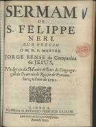 BENCI, Giorgio, S.J. ca 1650-1708,<br/>Sermam de S. Felippe Neri, que pregou o M.R.P. Mestre Jorge Bense da Companhia de Jesus, na Igreja da Madre de Deos da Congregaçaõ do Oratorio do Recife de Pernambuco, anno de 1701. - Lisboa : na Officina de Antonio Pedrozo Galram, 1702. - 26, [1] p. ; 4º (19 cm)