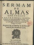 TEIXEIRA, Tomás, O.SS.T. ca 1648-1720,<br/>Sermam de almas / que pregou o M. R. P. M. Fr. Thomas Teixeira Religioso da Ordem da Santissima Trindade, Lente jubilado na Sagrada Theologia, & presentado na sua Religião, & Reitor que foi no seu Colegio de Coimbra : pregou-o em a Catedral de Lisboa aos vinte & sete de Julho de 1700. - Lisboa : na Officina de Filippe de Souza Villela, 1700. - [24] p. ; 4º (19 cm)