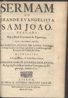 SAO TOMAS, Francisco de, C.S.S.J.E. 1661-1726,<br/>Sermam do grande evangelista Sam Joaõ pregado em o Real Convento da Esperança, com o Sacramento exposto / pelo Padre Francisco de Santo Thomas, Conego Secular da Congregaçaõ de S. Joaõ Evangelista, & natural da Cidade do Porto. - Lisboa : na Officina de Antonio Pedrozo Galraõ, 1702. - 22, [2 br.] p. ; 4º (19 cm)