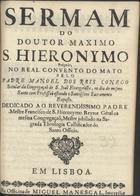 REIS, Manuel dos, C.S.S.J.E. 16---17--,<br/>Sermam do Doutor Maximo S. Hieronymo : prègado no Real Convento do Mato / pelo Padre Manoel dos Reys Conego Secular da Congregaçaõ de S. Joaõ Evangelista : no dia do mesmo Santo com Profissaõ estando o Santissimo Sacramento exposto : dedicado ao Reverendissimo Padre Mestre Francisco de S. Hieronymo Reytor Gèral da mesma Congregaçaõ, Mestre jubilado na Sagrada Theologia Callificador do Santo Officio. - Em Lisboa : na Officina de Miguel Manescal, Impressor do Santo Officio, 1700. - 28 p. ; 4º (20 cm)