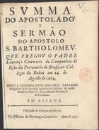 CRAVEIRO, Lourenço, S.J. ca 1622-1687,<br/>Summa do Apostolado, e Sermão do Apostolo S. Bartholomeu, / que pregou o Padre Lourenço Craveiro da Companhia de Jesus da Provincía do Brasil, no Collegio da Bahia em 24. de Agosto de 1664 ; deuo [sic] a estampa o P. Fr. Antonio Craveiro... - Em Lisboa : na Officina de Domingos Carneiro, 1677. - 23, [1] p. ; 4º (20 cm)