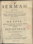 SOEIRO, Fernando, O.P. fl. 1600-1674,<br/>Sermam que prègou o Muito Reverendo Padre Frey Fernando Sueyro... no Convento da Rosa no oitavario que se fez da beatificaçam do... Summo Pontifice Pio Quinto. Em 15. de Outubro de 1672. - Em Lisboa : na Officina de Francisco Villela, 1673. - [2], 39 [i. é 35] p. ; 4º (20 cm)